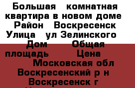 Большая 2-комнатная квартира в новом доме! › Район ­ Воскресенск › Улица ­ ул.Зелинского › Дом ­ 4 › Общая площадь ­ 67 › Цена ­ 3 600 000 - Московская обл., Воскресенский р-н, Воскресенск г. Недвижимость » Квартиры продажа   . Московская обл.